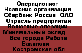 Операционист › Название организации ­ Сбербанк России, ОАО › Отрасль предприятия ­ Валютные операции › Минимальный оклад ­ 1 - Все города Работа » Вакансии   . Костромская обл.